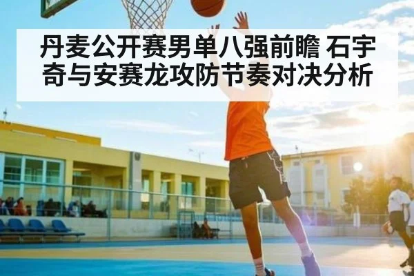 丹麦公开赛男单八强前瞻 石宇奇与安赛龙攻防节奏对决分析 - c7c7.app